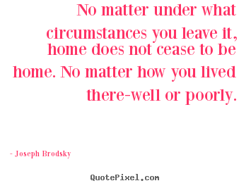 Joseph Brodsky picture quotes - No matter under what circumstances you leave it, home.. - Life quotes