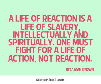 Rita Mae Brown photo quote - A life of reaction is a life of slavery, intellectually and spiritually... - Life quotes