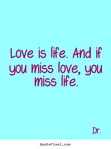 Make picture sayings about life - Love is life. and if you miss love, you miss life.