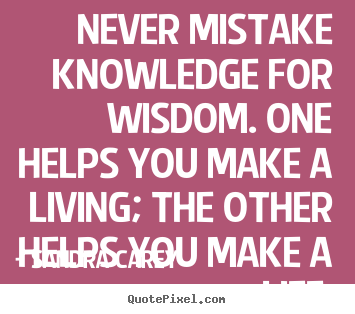 Life quote - Never mistake knowledge for wisdom. one helps you..