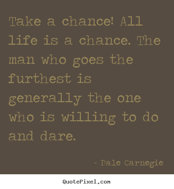 Take a chance! all life is a chance. the.. Dale Carnegie  life quotes
