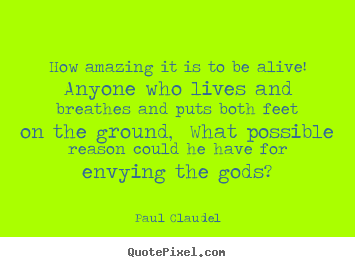 Quotes about life - How amazing it is to be alive! anyone who lives and breathes and puts..