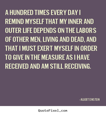 A hundred times every day i remind myself.. Albert Einstein greatest life quotes