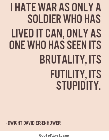 Life sayings - I hate war as only a soldier who has lived it can,..