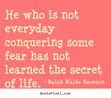 Quote about life - He who is not everyday conquering some fear has not learned..