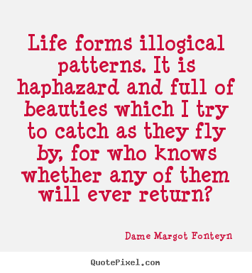 Life forms illogical patterns. it is haphazard and full of beauties.. Dame Margot Fonteyn  life quotes