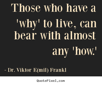 Dr. Viktor E(mil) Frankl picture sayings - Those who have a 'why' to live, can bear with almost any 'how.' - Life quotes