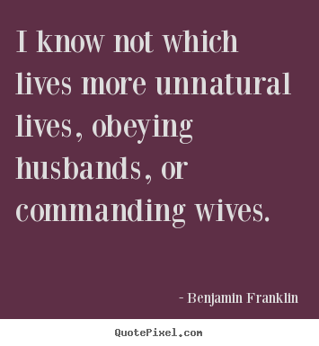 I know not which lives more unnatural lives, obeying.. Benjamin Franklin best life quotes