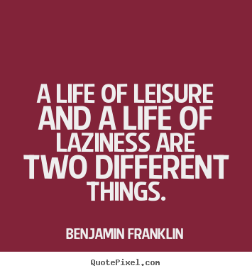A life of leisure and a life of laziness are two different things. Benjamin Franklin popular life quotes