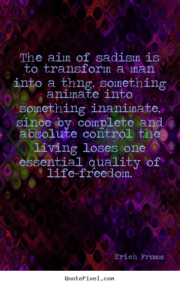 Erich Fromm picture quotes - The aim of sadism is to transform a man into a thng, something.. - Life quotes