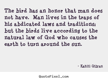 The bird has an honor that man does not have. man lives.. Kahlil Gibran  life quotes