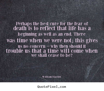 Perhaps the best cure for the fear of death is.. William Hazlitt famous life quotes