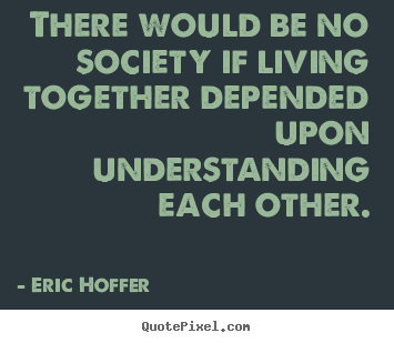 Eric Hoffer picture quotes - There would be no society if living together.. - Life quotes