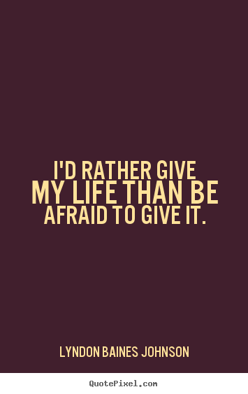 Life quote - I'd rather give my life than be afraid to give it.