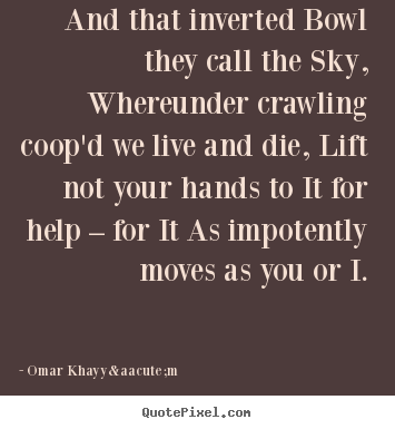 And that inverted bowl they call the sky, whereunder crawling.. Omar Khayy&aacute;m top life quotes