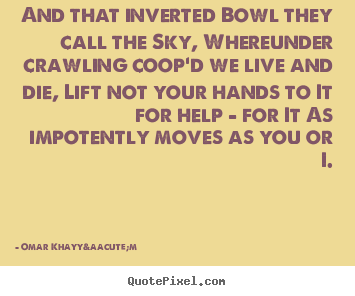 Life quotes - And that inverted bowl they call the sky, whereunder crawling coop'd..