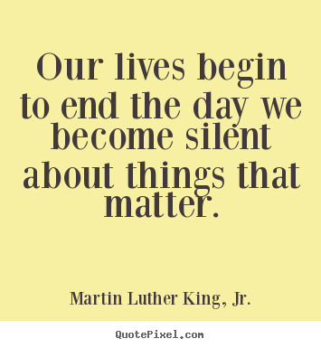 Martin Luther King, Jr. image quotes - Our lives begin to end the day we become silent about things.. - Life quotes