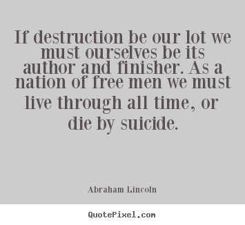 Abraham Lincoln picture quotes - If destruction be our lot we must ourselves be its author.. - Life quotes