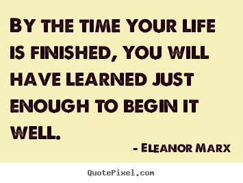 By the time your life is finished, you will.. Eleanor Marx famous life quotes