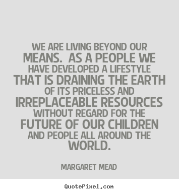 We are living beyond our means. as a people we have.. Margaret Mead popular life quote