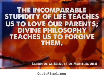 The incomparable stupidity of life teaches us to love our parents;.. Baron De La Brede Et De Montesquieu  life quotes