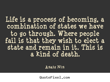 Life quote - Life is a process of becoming, a combination of states we have to go..
