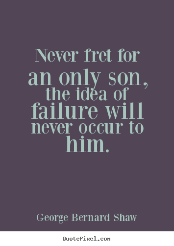 Never fret for an only son, the idea of failure will never occur.. George Bernard Shaw great life quote