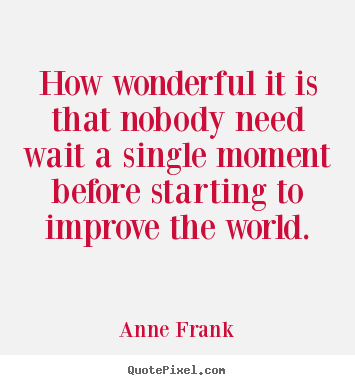 How wonderful it is that nobody need wait.. Anne Frank great life quote