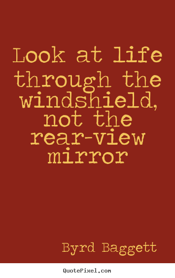 Quotes about life - Look at life through the windshield, not the rear-view mirror