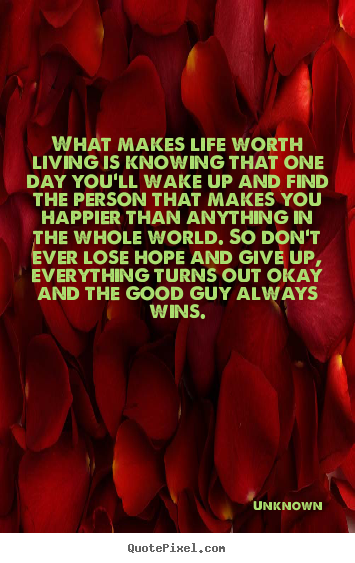 Quote about life - What makes life worth living is knowing that one day you'll..