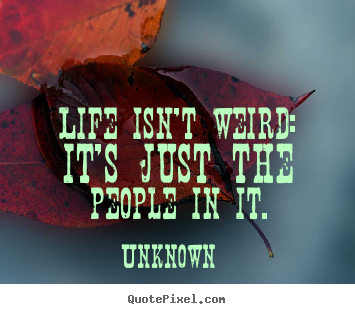 Unknown picture quotes - Life isn't weird: it's just the people in it. - Life quotes
