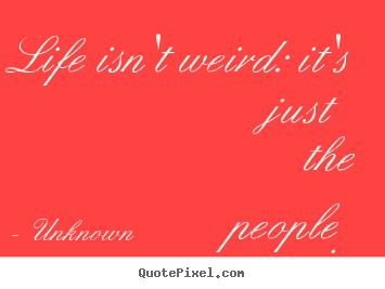 Diy picture quotes about life - Life isn't weird: it's just the people in..
