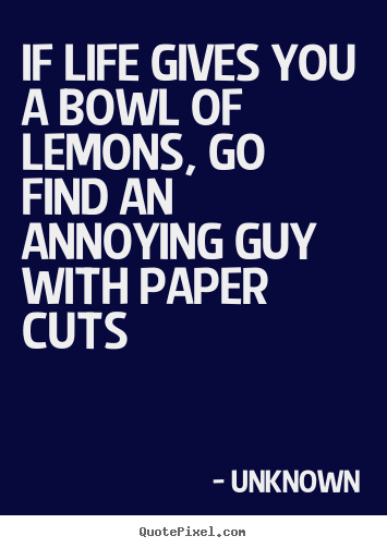 Quotes about life - If life gives you a bowl of lemons, go find an annoying guy..