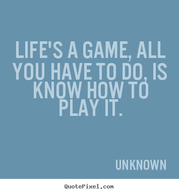 Life's a game, all you have to do, is know how.. Unknown great life quote