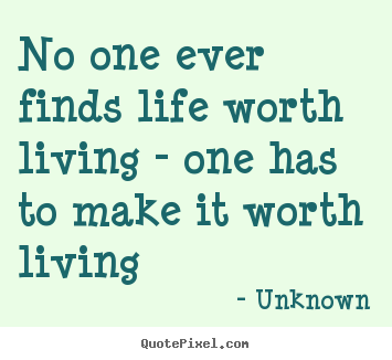 Life quotes - No one ever finds life worth living - one has to make it worth..