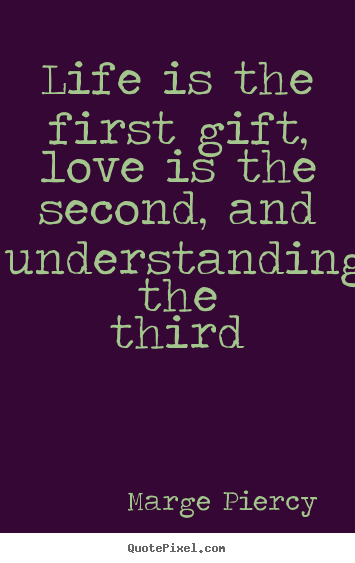 Life is the first gift, love is the second, and understanding.. Marge Piercy good life quotes