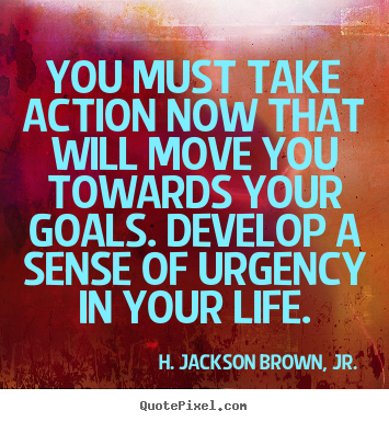 Life quote - You must take action now that will move you towards your goals...