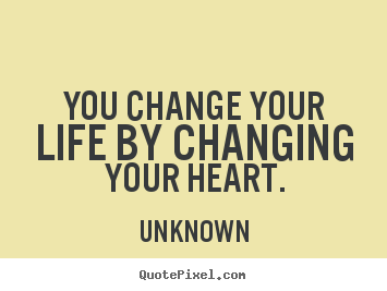 Life quotes - You change your life by changing your heart.