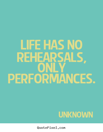 Create picture quotes about life - Life has no rehearsals, only performances.