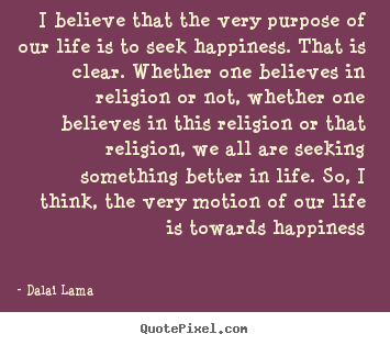 Dalai Lama picture quotes - I believe that the very purpose of our life is to seek.. - Life quotes