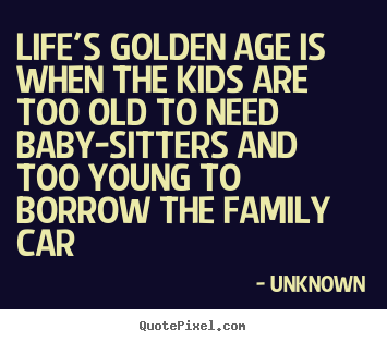 Life's golden age is when the kids are too old to.. Unknown  life quotes