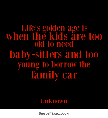 Unknown image quotes - Life's golden age is when the kids are too old to need.. - Life sayings