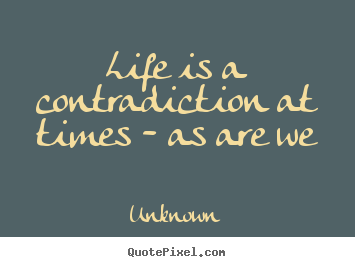 Unknown picture quote - Life is a contradiction at times - as are we - Life quotes