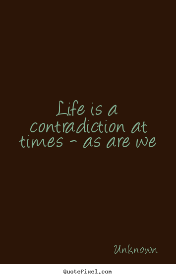 Life is a contradiction at times - as are we Unknown good life quote