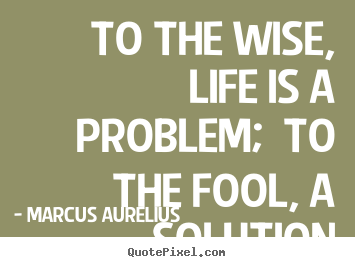 Life quotes - To the wise, life is a problem;  to the fool, a solution