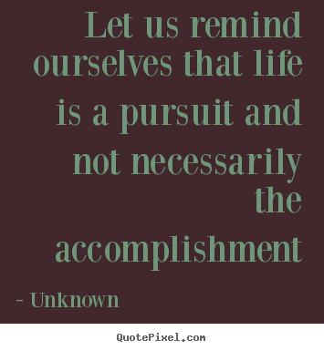 Create picture quotes about life - Let us remind ourselves that life is a pursuit..