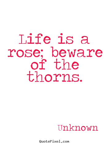 Unknown picture quotes - Life is a rose; beware of the thorns. - Life quotes