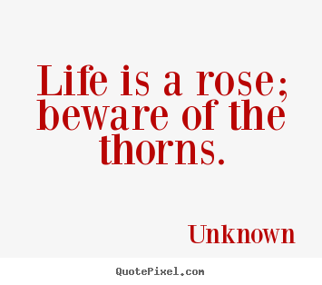 Life is a rose; beware of the thorns. Unknown famous life quotes