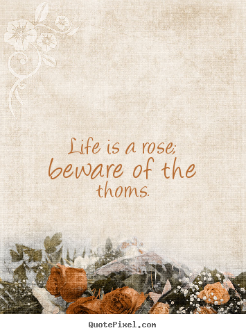 Life quotes - Life is a rose; beware of the thorns.