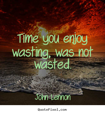 Life quote - Time you enjoy wasting, was not wasted.